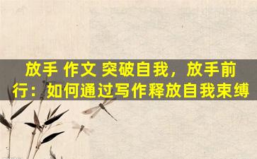 放手 作文 突破自我，放手前行：如何通过写作释放自我束缚